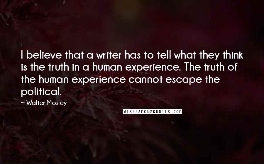 Walter Mosley Quotes: I believe that a writer has to tell what they think is the truth in a human experience. The truth of the human experience cannot escape the political.