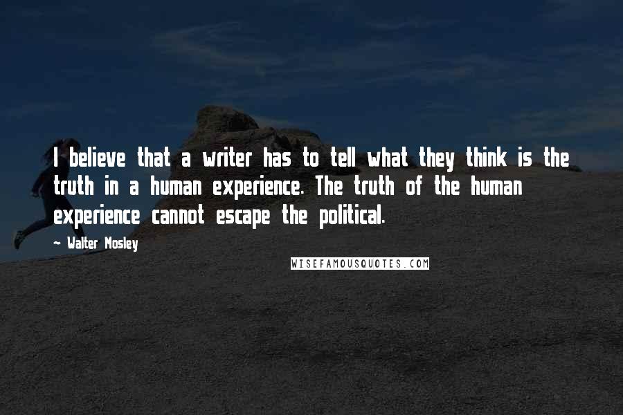 Walter Mosley Quotes: I believe that a writer has to tell what they think is the truth in a human experience. The truth of the human experience cannot escape the political.