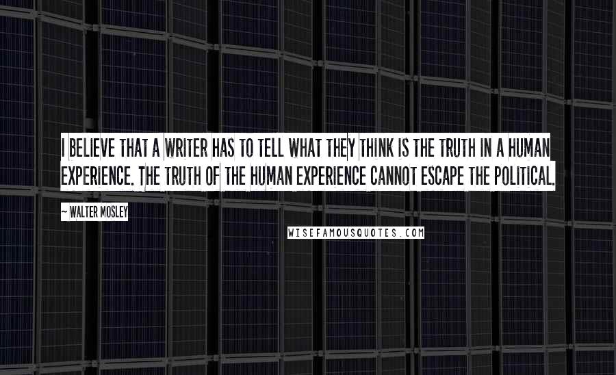 Walter Mosley Quotes: I believe that a writer has to tell what they think is the truth in a human experience. The truth of the human experience cannot escape the political.