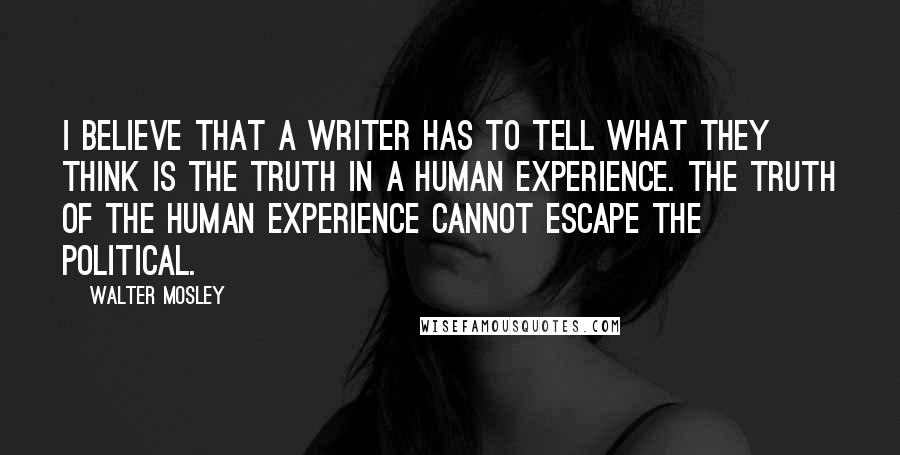 Walter Mosley Quotes: I believe that a writer has to tell what they think is the truth in a human experience. The truth of the human experience cannot escape the political.