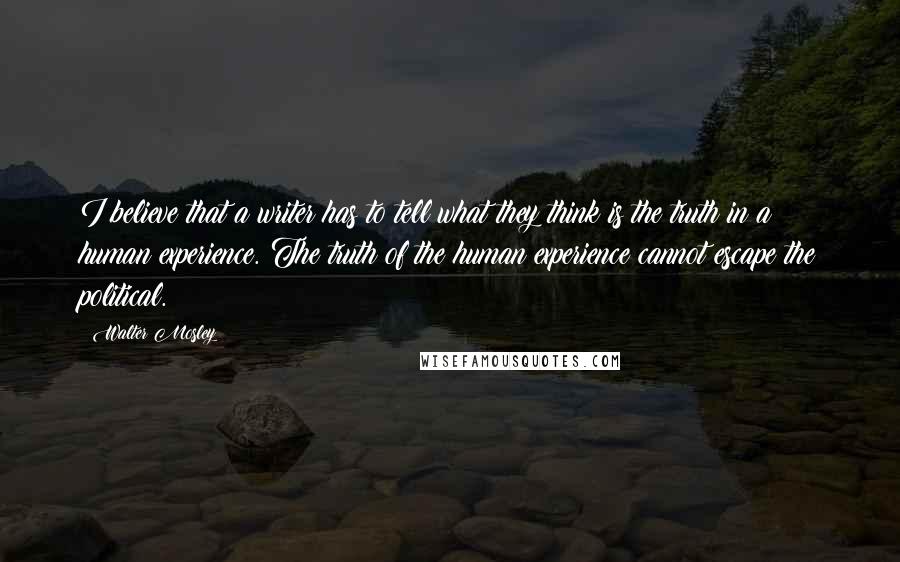 Walter Mosley Quotes: I believe that a writer has to tell what they think is the truth in a human experience. The truth of the human experience cannot escape the political.