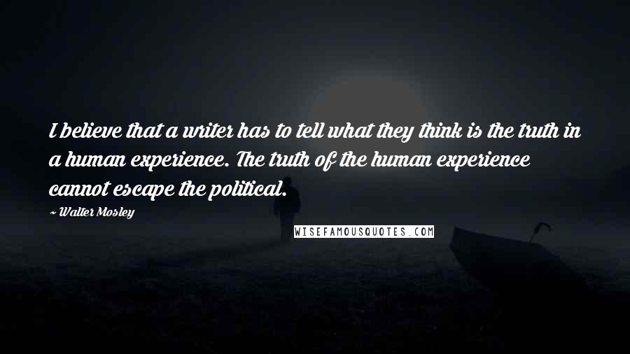 Walter Mosley Quotes: I believe that a writer has to tell what they think is the truth in a human experience. The truth of the human experience cannot escape the political.