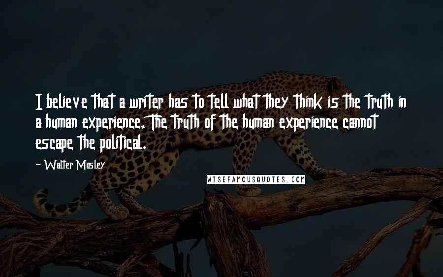 Walter Mosley Quotes: I believe that a writer has to tell what they think is the truth in a human experience. The truth of the human experience cannot escape the political.