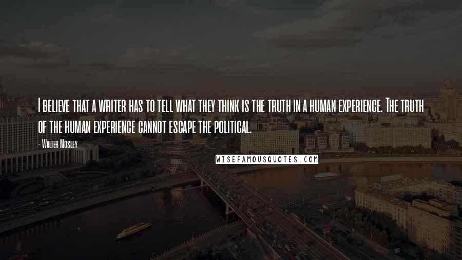 Walter Mosley Quotes: I believe that a writer has to tell what they think is the truth in a human experience. The truth of the human experience cannot escape the political.