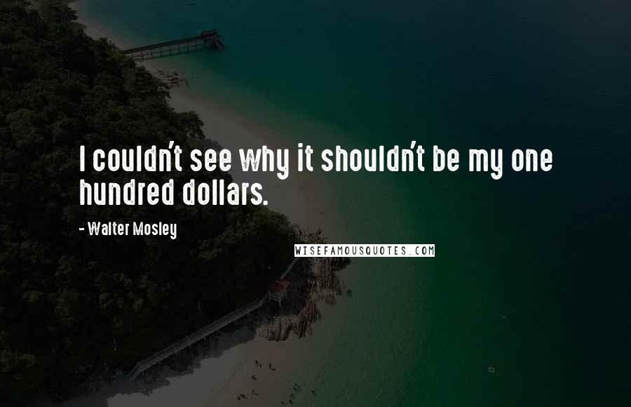 Walter Mosley Quotes: I couldn't see why it shouldn't be my one hundred dollars.