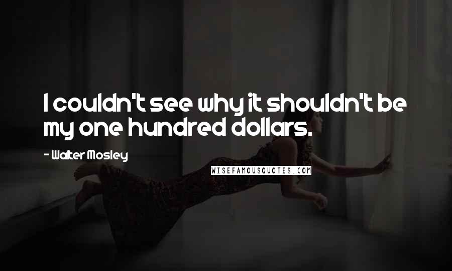 Walter Mosley Quotes: I couldn't see why it shouldn't be my one hundred dollars.