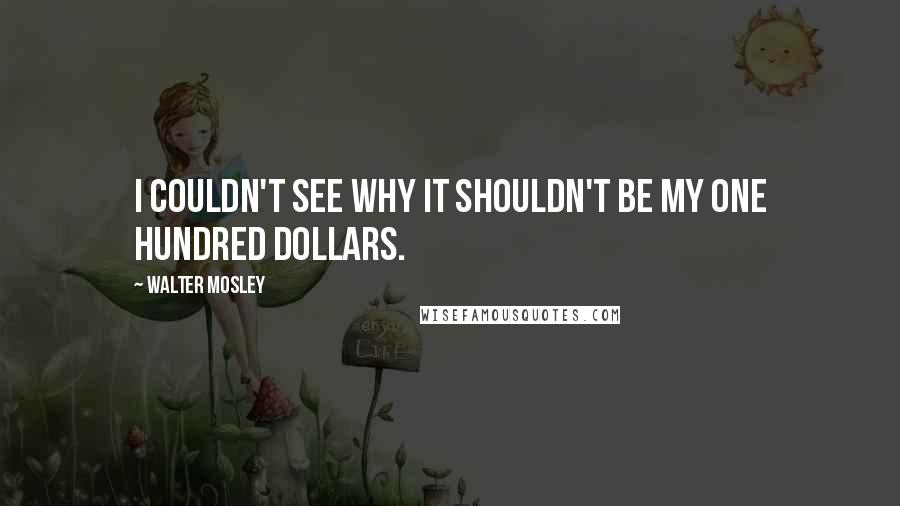 Walter Mosley Quotes: I couldn't see why it shouldn't be my one hundred dollars.