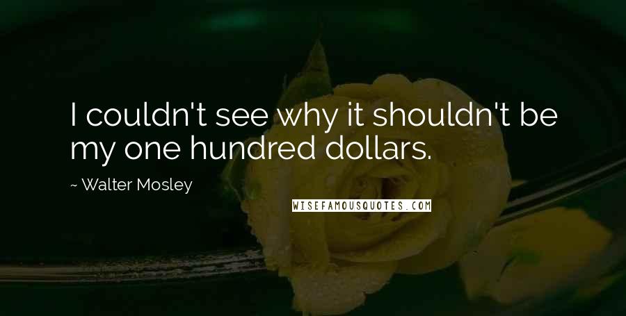 Walter Mosley Quotes: I couldn't see why it shouldn't be my one hundred dollars.