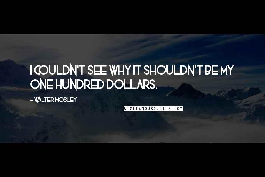 Walter Mosley Quotes: I couldn't see why it shouldn't be my one hundred dollars.