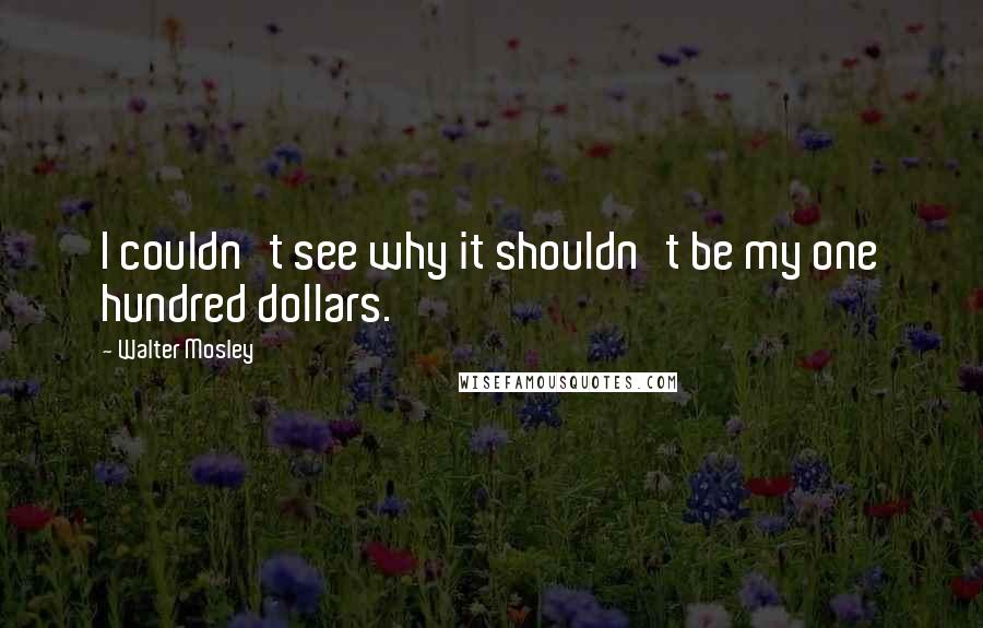 Walter Mosley Quotes: I couldn't see why it shouldn't be my one hundred dollars.