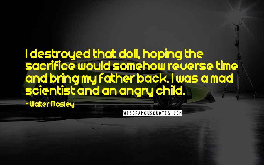 Walter Mosley Quotes: I destroyed that doll, hoping the sacrifice would somehow reverse time and bring my father back. I was a mad scientist and an angry child.