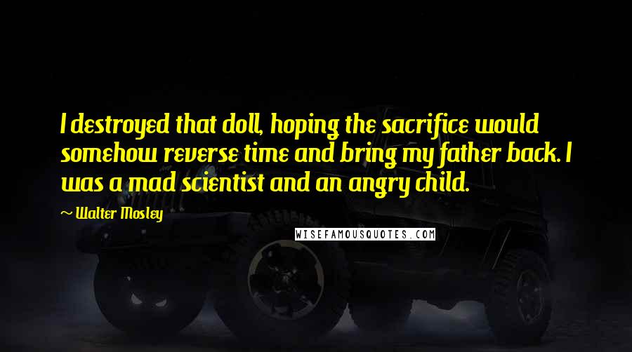 Walter Mosley Quotes: I destroyed that doll, hoping the sacrifice would somehow reverse time and bring my father back. I was a mad scientist and an angry child.