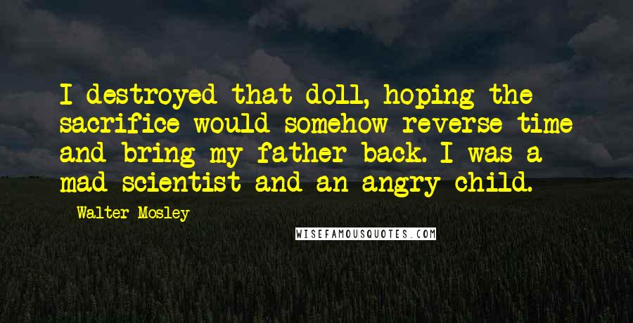 Walter Mosley Quotes: I destroyed that doll, hoping the sacrifice would somehow reverse time and bring my father back. I was a mad scientist and an angry child.