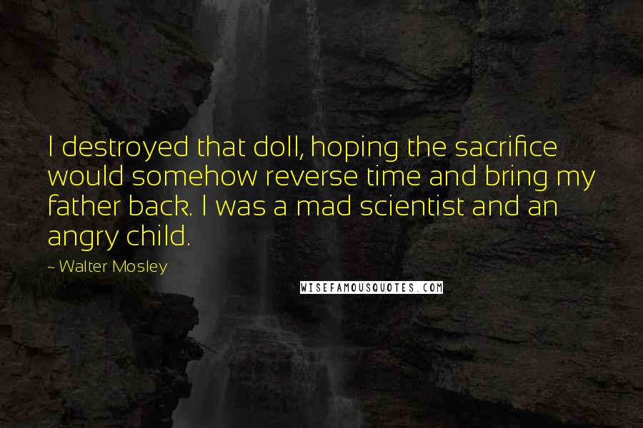 Walter Mosley Quotes: I destroyed that doll, hoping the sacrifice would somehow reverse time and bring my father back. I was a mad scientist and an angry child.