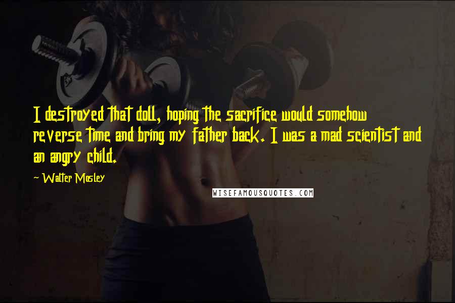 Walter Mosley Quotes: I destroyed that doll, hoping the sacrifice would somehow reverse time and bring my father back. I was a mad scientist and an angry child.