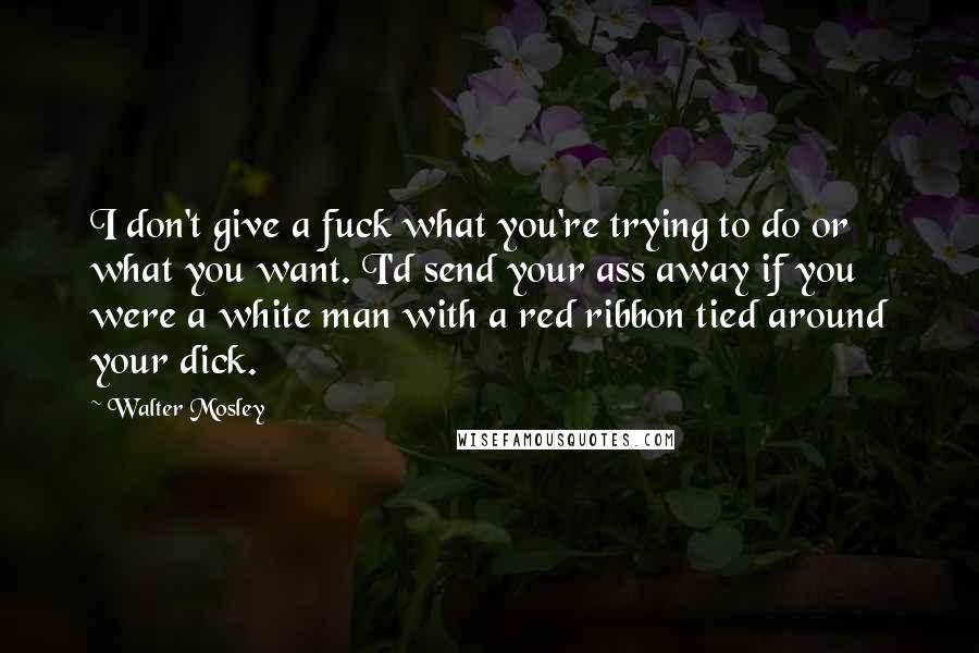 Walter Mosley Quotes: I don't give a fuck what you're trying to do or what you want. I'd send your ass away if you were a white man with a red ribbon tied around your dick.
