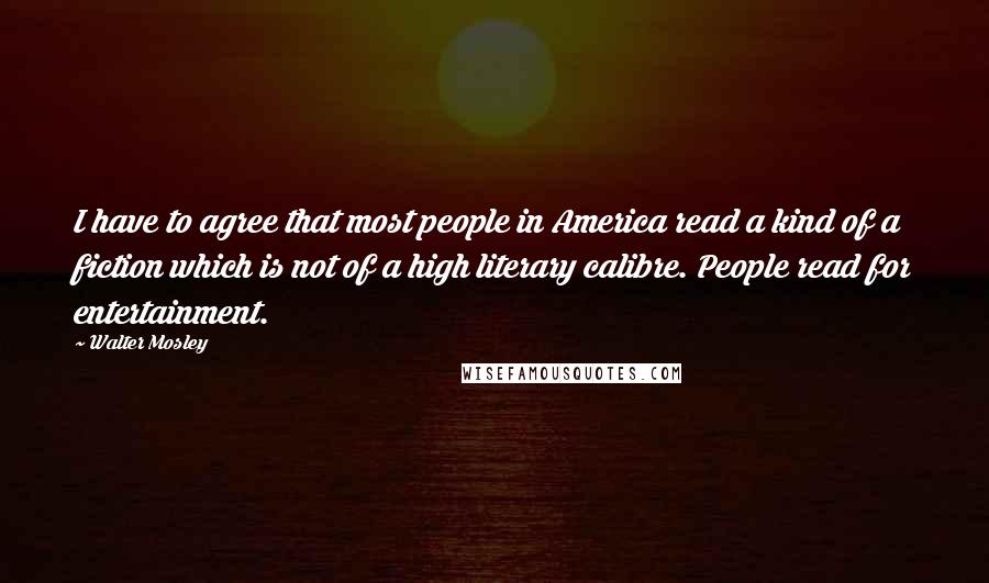 Walter Mosley Quotes: I have to agree that most people in America read a kind of a fiction which is not of a high literary calibre. People read for entertainment.