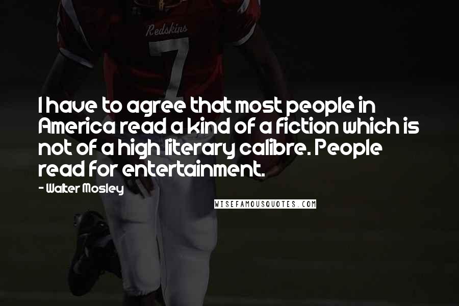 Walter Mosley Quotes: I have to agree that most people in America read a kind of a fiction which is not of a high literary calibre. People read for entertainment.