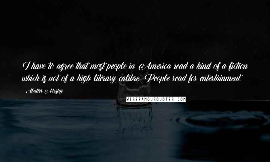 Walter Mosley Quotes: I have to agree that most people in America read a kind of a fiction which is not of a high literary calibre. People read for entertainment.