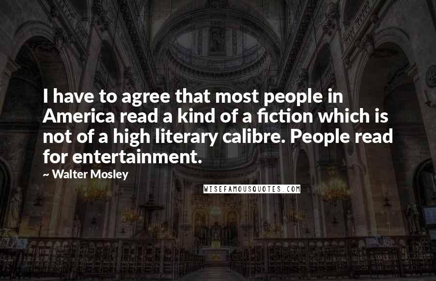 Walter Mosley Quotes: I have to agree that most people in America read a kind of a fiction which is not of a high literary calibre. People read for entertainment.