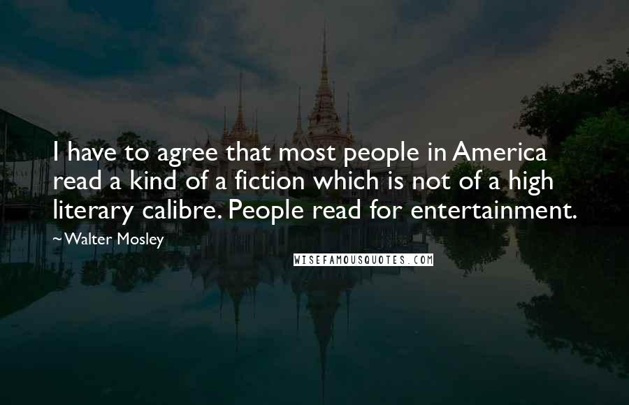 Walter Mosley Quotes: I have to agree that most people in America read a kind of a fiction which is not of a high literary calibre. People read for entertainment.
