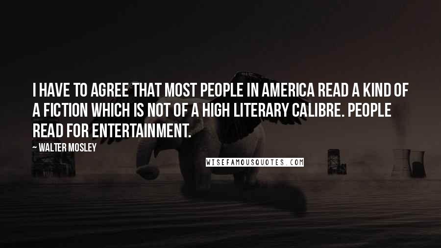 Walter Mosley Quotes: I have to agree that most people in America read a kind of a fiction which is not of a high literary calibre. People read for entertainment.