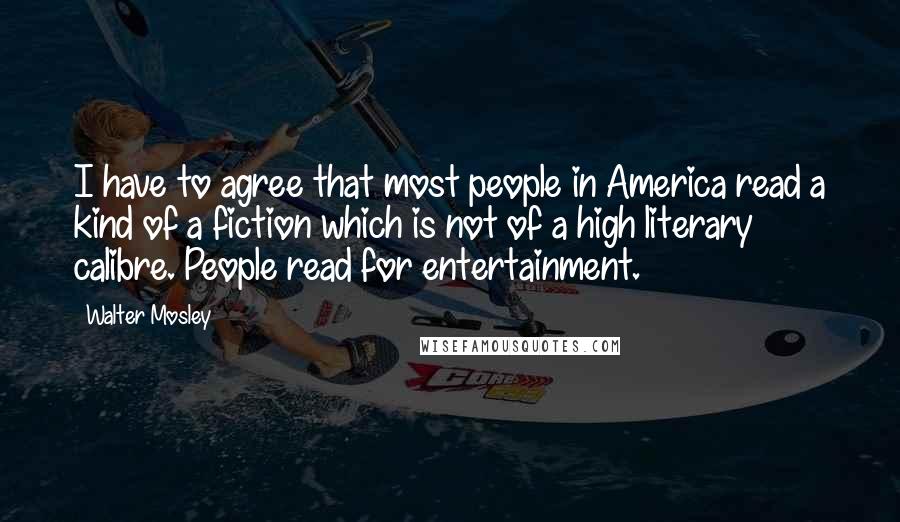Walter Mosley Quotes: I have to agree that most people in America read a kind of a fiction which is not of a high literary calibre. People read for entertainment.