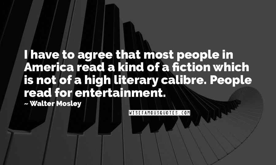 Walter Mosley Quotes: I have to agree that most people in America read a kind of a fiction which is not of a high literary calibre. People read for entertainment.