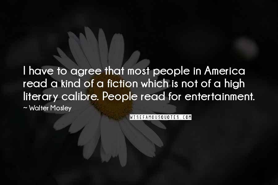 Walter Mosley Quotes: I have to agree that most people in America read a kind of a fiction which is not of a high literary calibre. People read for entertainment.