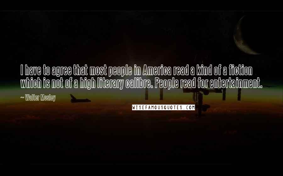 Walter Mosley Quotes: I have to agree that most people in America read a kind of a fiction which is not of a high literary calibre. People read for entertainment.