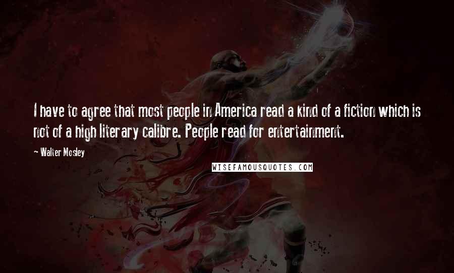 Walter Mosley Quotes: I have to agree that most people in America read a kind of a fiction which is not of a high literary calibre. People read for entertainment.