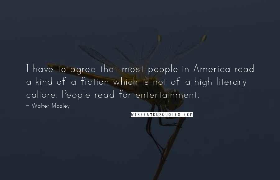 Walter Mosley Quotes: I have to agree that most people in America read a kind of a fiction which is not of a high literary calibre. People read for entertainment.
