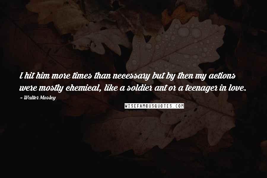 Walter Mosley Quotes: I hit him more times than necessary but by then my actions were mostly chemical, like a soldier ant or a teenager in love.
