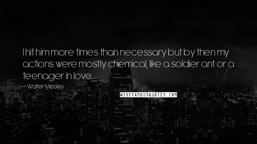 Walter Mosley Quotes: I hit him more times than necessary but by then my actions were mostly chemical, like a soldier ant or a teenager in love.