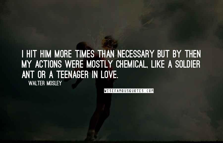 Walter Mosley Quotes: I hit him more times than necessary but by then my actions were mostly chemical, like a soldier ant or a teenager in love.