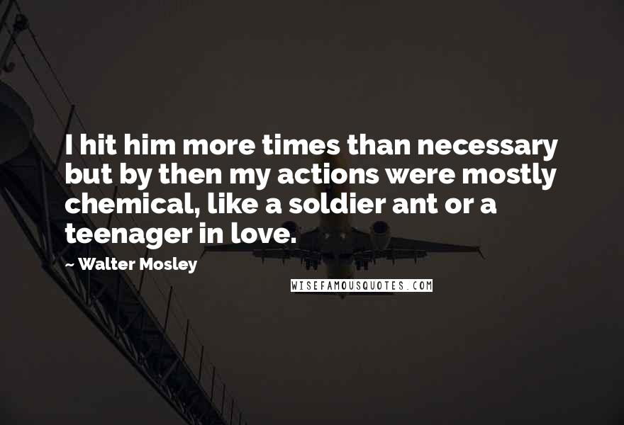 Walter Mosley Quotes: I hit him more times than necessary but by then my actions were mostly chemical, like a soldier ant or a teenager in love.