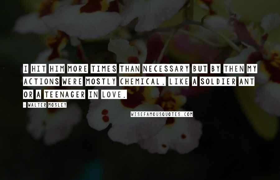 Walter Mosley Quotes: I hit him more times than necessary but by then my actions were mostly chemical, like a soldier ant or a teenager in love.