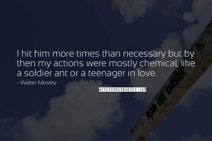Walter Mosley Quotes: I hit him more times than necessary but by then my actions were mostly chemical, like a soldier ant or a teenager in love.