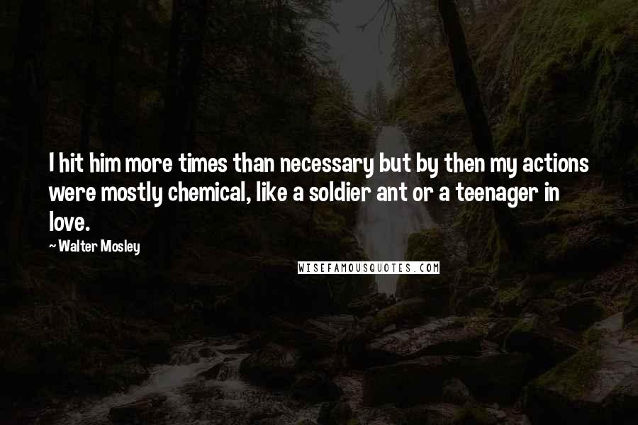 Walter Mosley Quotes: I hit him more times than necessary but by then my actions were mostly chemical, like a soldier ant or a teenager in love.