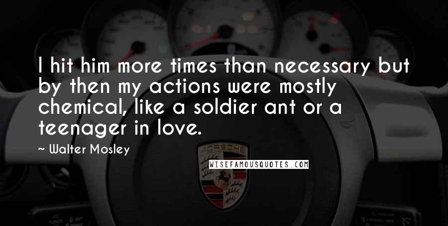 Walter Mosley Quotes: I hit him more times than necessary but by then my actions were mostly chemical, like a soldier ant or a teenager in love.