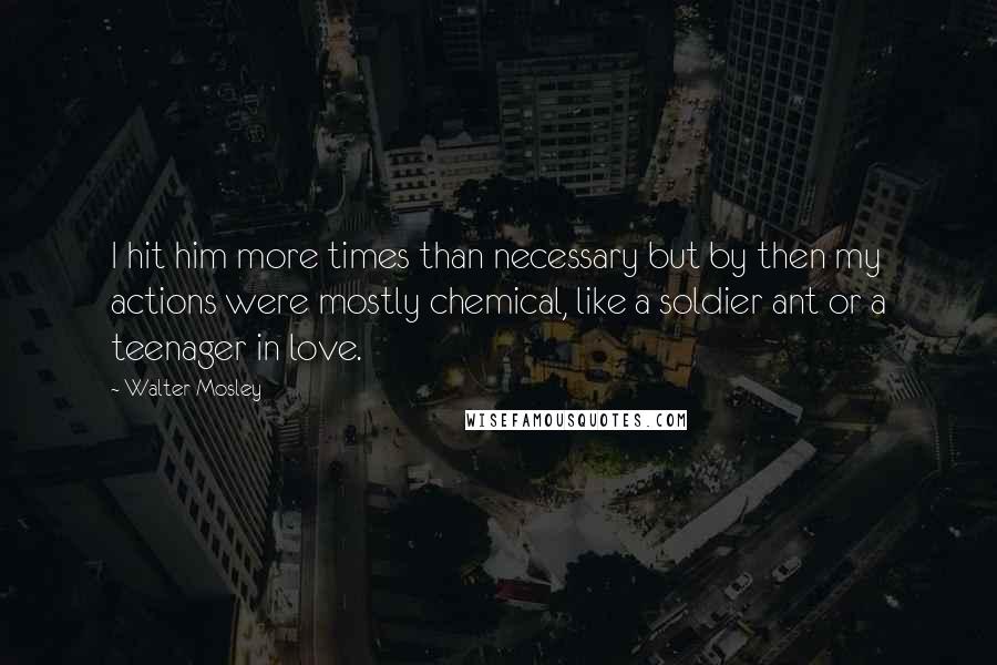 Walter Mosley Quotes: I hit him more times than necessary but by then my actions were mostly chemical, like a soldier ant or a teenager in love.