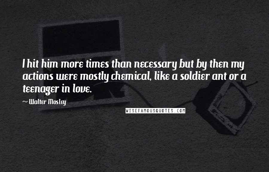 Walter Mosley Quotes: I hit him more times than necessary but by then my actions were mostly chemical, like a soldier ant or a teenager in love.