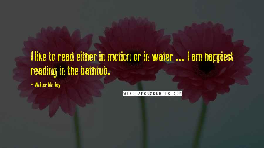 Walter Mosley Quotes: I like to read either in motion or in water ... I am happiest reading in the bathtub.