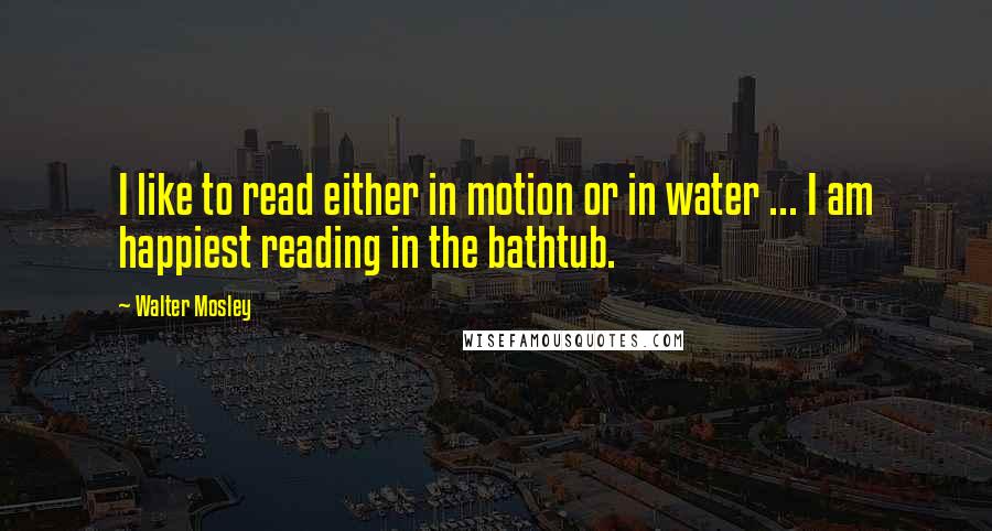 Walter Mosley Quotes: I like to read either in motion or in water ... I am happiest reading in the bathtub.