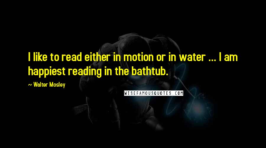 Walter Mosley Quotes: I like to read either in motion or in water ... I am happiest reading in the bathtub.