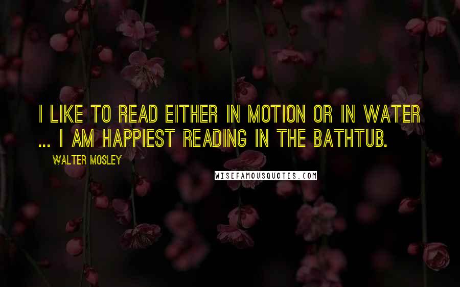 Walter Mosley Quotes: I like to read either in motion or in water ... I am happiest reading in the bathtub.