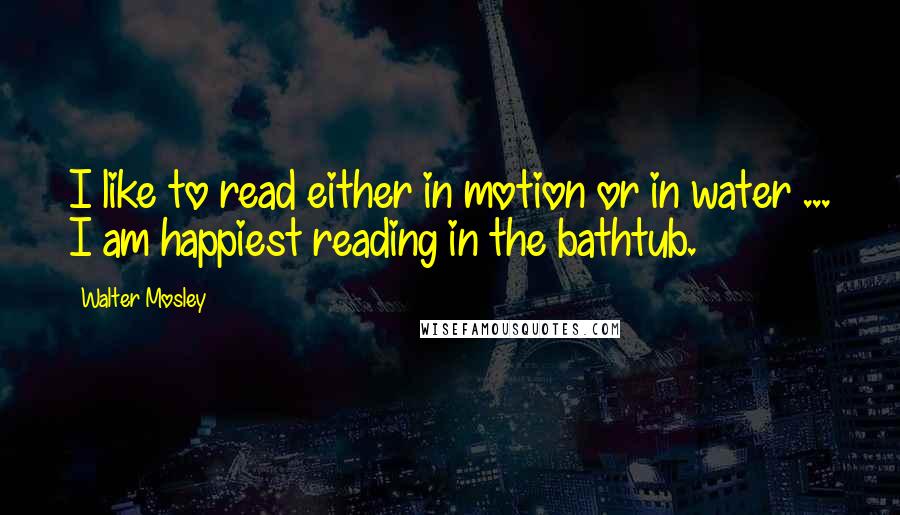 Walter Mosley Quotes: I like to read either in motion or in water ... I am happiest reading in the bathtub.