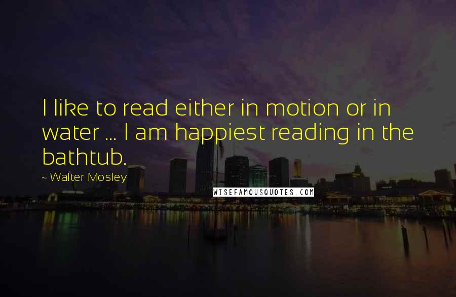 Walter Mosley Quotes: I like to read either in motion or in water ... I am happiest reading in the bathtub.