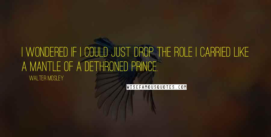 Walter Mosley Quotes: I wondered if I could just drop the role I carried like a mantle of a dethroned prince.