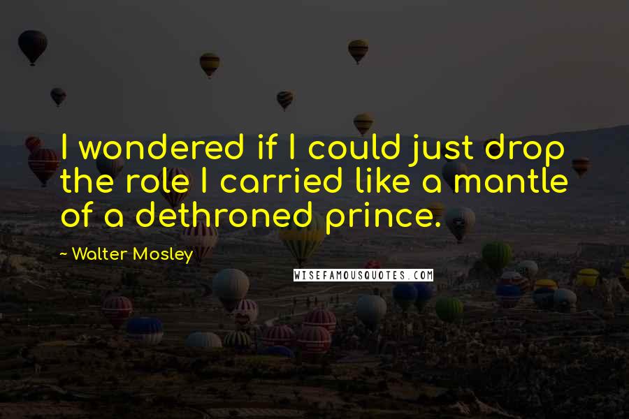 Walter Mosley Quotes: I wondered if I could just drop the role I carried like a mantle of a dethroned prince.